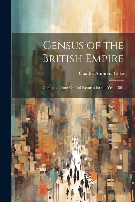 Census of the British Empire: Compiled From Official Returns for the Year 1861