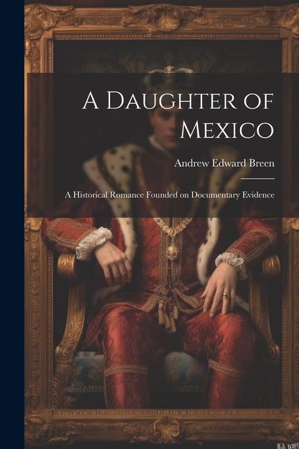 A Daughter of Mexico: A Historical Romance Founded on Documentary Evidence