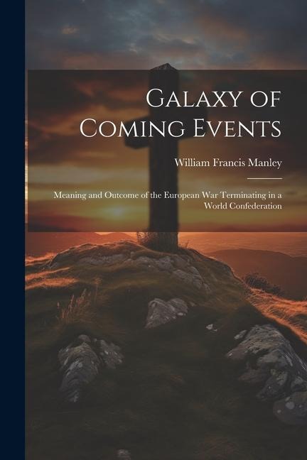 Galaxy of Coming Events: Meaning and Outcome of the European War Terminating in a World Confederation