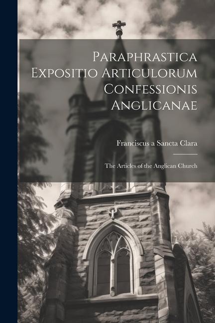 Paraphrastica Expositio Articulorum Confessionis Anglicanae: The Articles of the Anglican Church