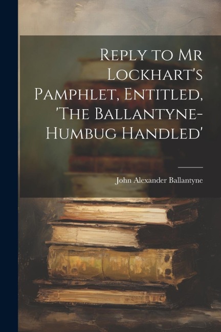 Reply to Mr Lockharts Pamphlet, Entitled, The Ballantyne-Humbug Handled