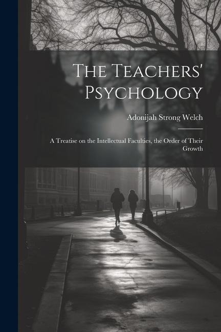 The Teachers Psychology: A Treatise on the Intellectual Faculties, the Order of Their Growth