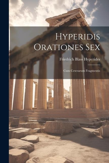Hyperidis Orationes Sex Cum Ceterarum Fragmentis