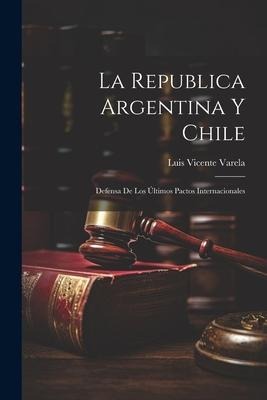 La Republica Argentina y Chile: Defensa de los Últimos Pactos Internacionales