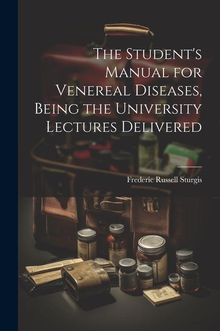 The Students Manual for Venereal Diseases, Being the University Lectures Delivered