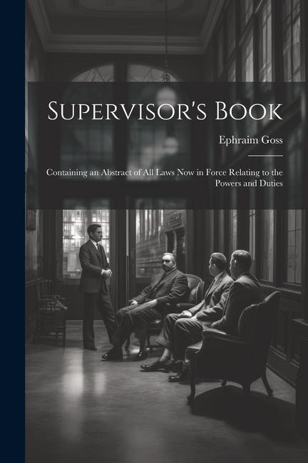 Supervisors Book: Containing an Abstract of All Laws Now in Force Relating to the Powers and Duties