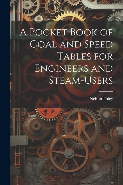 A Pocket Book of Coal and Speed Tables for Engineers and Steam-users