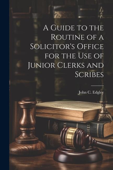 A Guide to the Routine of a Solicitors Office for the Use of Junior Clerks and Scribes
