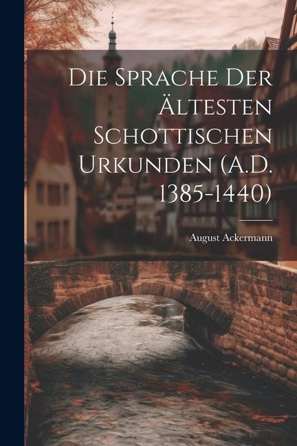 Die Sprache der Ältesten Schottischen Urkunden (A.D. 1385-1440)