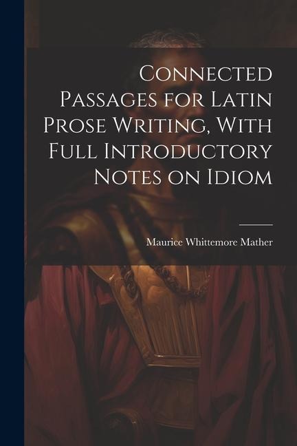 Connected Passages for Latin Prose Writing, With Full Introductory Notes on Idiom