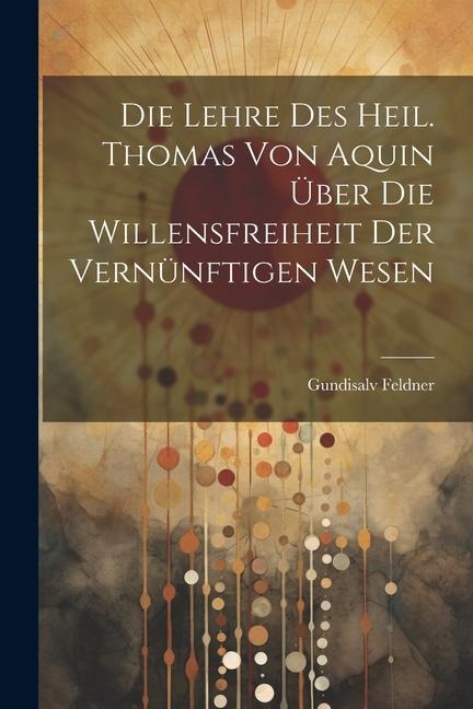 Die Lehre des Heil. Thomas von Aquin über die Willensfreiheit der Vernünftigen Wesen