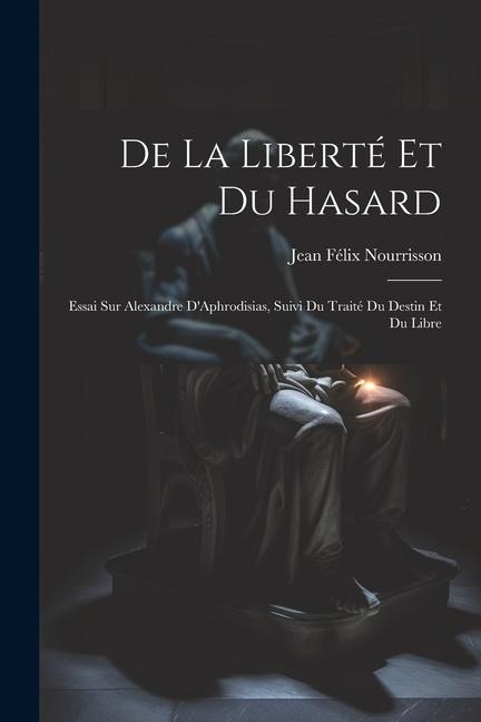 De la Liberté et du Hasard: Essai sur Alexandre DAphrodisias, Suivi du Traité du Destin et du Libre
