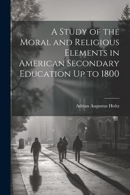 A Study of the Moral and Religious Elements in American Secondary Education Up to 1800