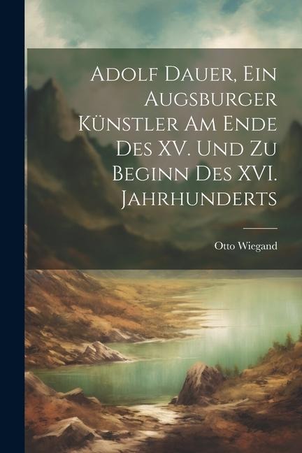 Adolf Dauer, ein Augsburger Künstler am Ende des XV. Und zu Beginn des XVI. Jahrhunderts