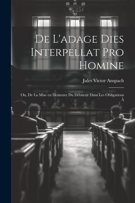 De L'adage Dies Interpellat pro Homine; ou, De la Mise en Demeure du Débiteur Dans les Obligations à