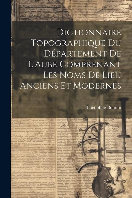 Dictionnaire Topographique du Département de LAube Comprenant Les Noms de Lieu Anciens et Modernes