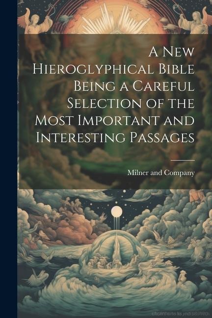 A New Hieroglyphical Bible Being a Careful Selection of the Most Important and Interesting Passages