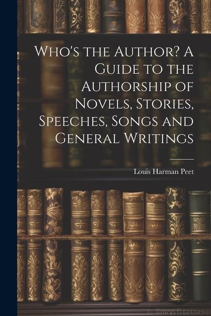 Whos the Author? A Guide to the Authorship of Novels, Stories, Speeches, Songs and General Writings