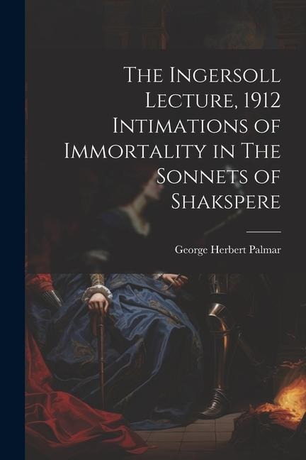 The Ingersoll Lecture, 1912 Intimations of Immortality in The Sonnets of Shakspere