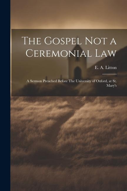 The Gospel not a Ceremonial Law: A Sermon Preached Before The University of Oxford, at St. Marys