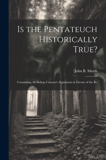 Is the Pentateuch Historically True?: Containing all Bishop Colensos Arguments in Favour of the Re