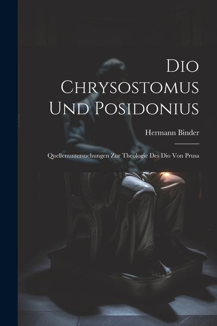 Dio Chrysostomus und Posidonius: Quellenuntersuchungen zur Theologie des Dio von Prusa