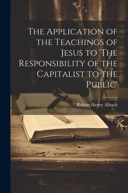 The Application of the Teachings of Jesus to The Responsibility of the Capitalist to the Public