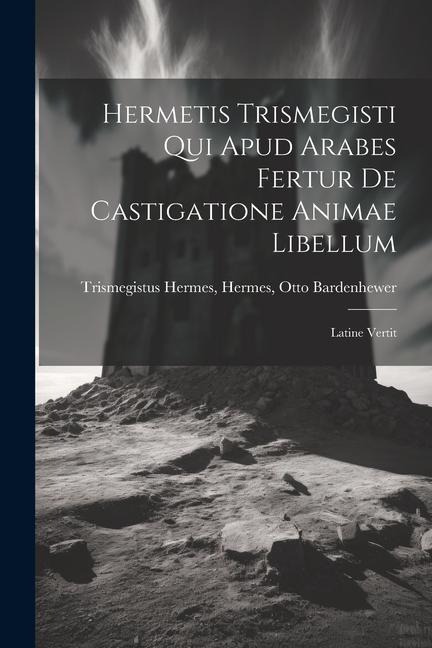 Hermetis Trismegisti qui Apud Arabes Fertur De Castigatione Animae Libellum: Latine Vertit