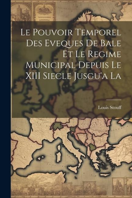 Le Pouvoir Temporel des Eveques de Bale et le Regime Municipal Depuis le XIII Siecle Jusgua La