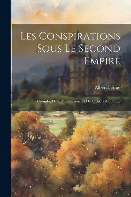Les Conspirations Sous le Second Empire: Complot de LHippodrome et de LOpéra-Comique