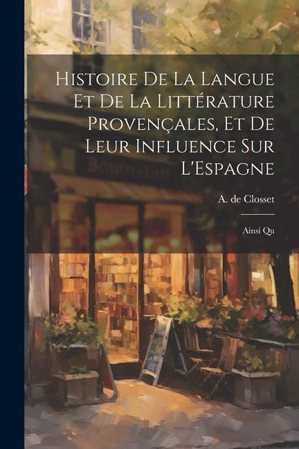 Histoire de la Langue et de la Littérature Provençales, et de Leur Influence sur LEspagne: Ainsi Qu