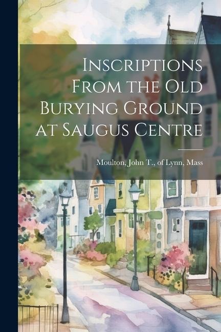 Inscriptions From the old Burying Ground at Saugus Centre