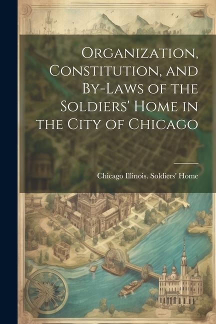 Organization, Constitution, and By-Laws of the Soldiers Home in the City of Chicago