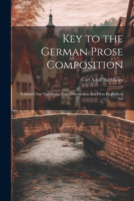 Key to the German Prose Composition: Schlüssel Zur Anleitung Zum Uebersetzen Aus Dem Englischen Ins