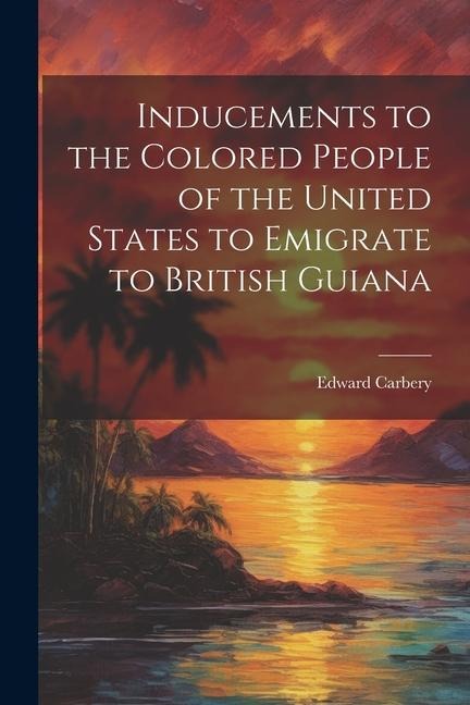 Inducements to the Colored People of the United States to Emigrate to British Guiana