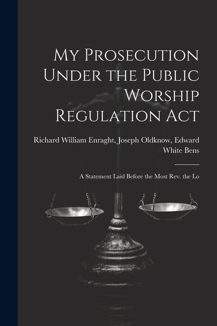 My Prosecution Under the Public Worship Regulation Act: A Statement Laid Before the Most Rev. the Lo
