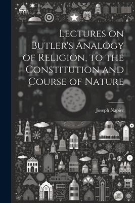 Lectures on Butlers Analogy of Religion, to the Constitution and Course of Nature