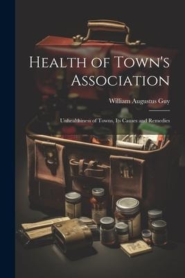 Health of Towns Association: Unhealthiness of Towns, Its Causes and Remedies