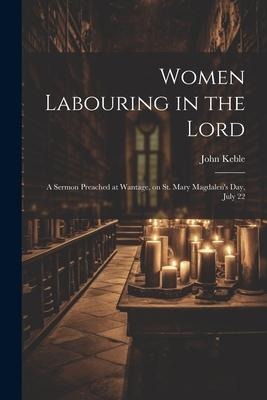 Women Labouring in the Lord: A Sermon Preached at Wantage, on St. Mary Magdalens Day, July 22