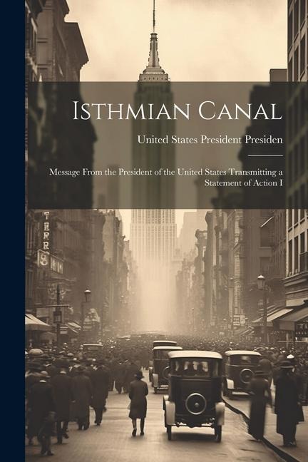 Isthmian Canal: Message From the President of the United States Transmitting a Statement of Action I