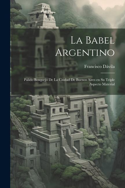 La Babel Argentino: Pálido Bosquejo de la Ciudad de Buenos Aires en su Triple Aspecto Material