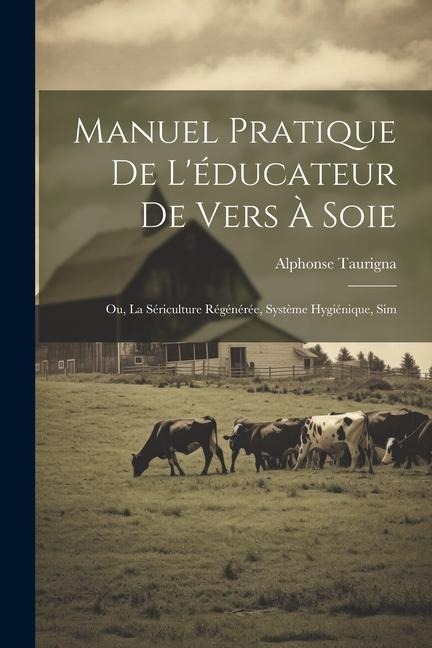 Manuel Pratique de Léducateur de Vers à Soie: Ou, La Sériculture Régénérée, Système Hygiénique, Sim