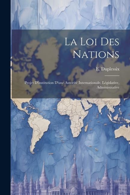 La loi des Nations: Projet Dinstitution Dune Autorité Internationale, Législative, Administrative