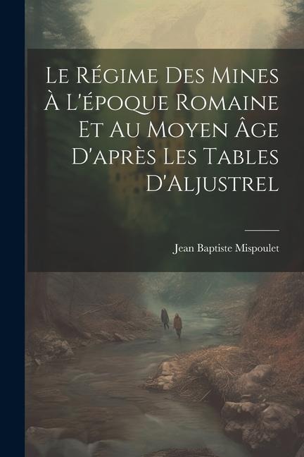 Le Régime des Mines à Lépoque Romaine et au Moyen âge Daprès les Tables DAljustrel
