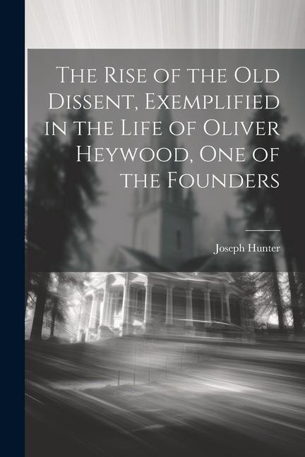 The Rise of the old Dissent, Exemplified in the Life of Oliver Heywood, one of the Founders