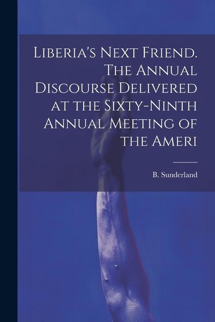 Liberias Next Friend. The Annual Discourse Delivered at the Sixty-ninth Annual Meeting of the Ameri