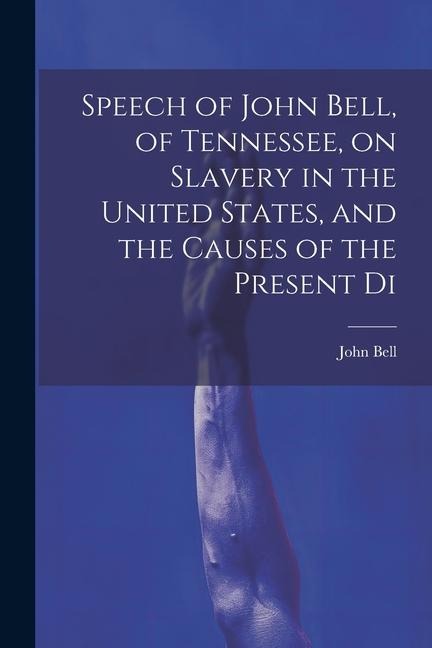 Speech of John Bell, of Tennessee, on Slavery in the United States, and the Causes of the Present Di