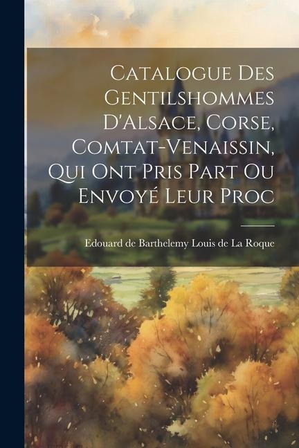 Catalogue des Gentilshommes DAlsace, Corse, Comtat-Venaissin, qui ont Pris Part ou Envoyé Leur Proc