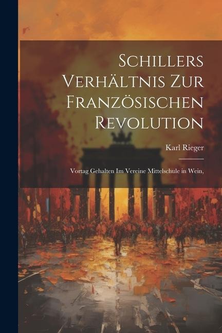Schillers Verhältnis zur Französischen Revolution: Vortag Gehalten im Vereine Mittelschule in Wein,