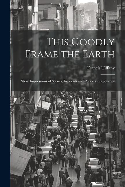 This Goodly Frame the Earth; Stray Impressions of Scenes, Incidents and Persons in a Journey